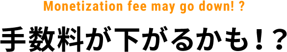 Monetization fee may go down! ?手数料が下がるかも！？