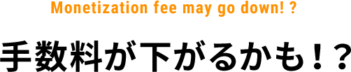 Monetization fee may go down! ?手数料が下がるかも！？