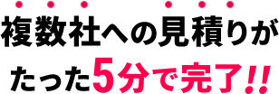 複数社の見積もりがたった5分で完了！