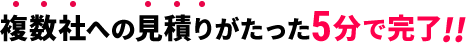 複数社の見積もりがたった5分で完了！