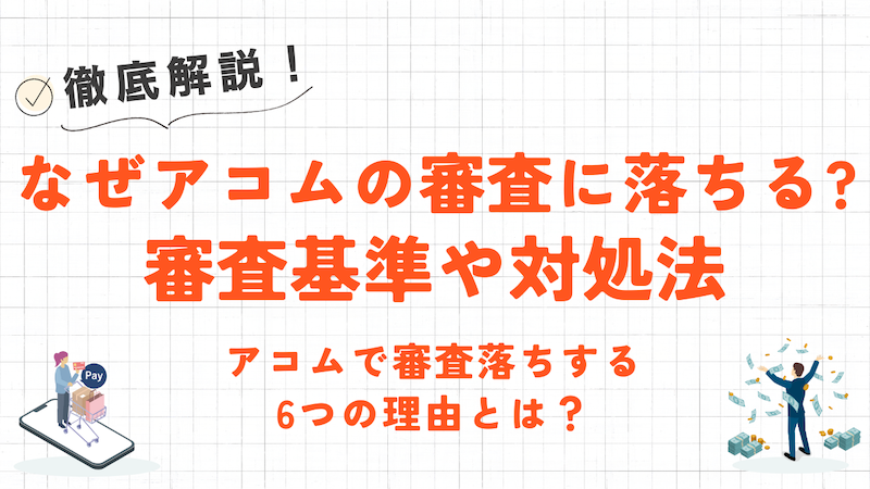 アコムで審査落ちする6つの理由とは？審査基準や対処法について解説！
