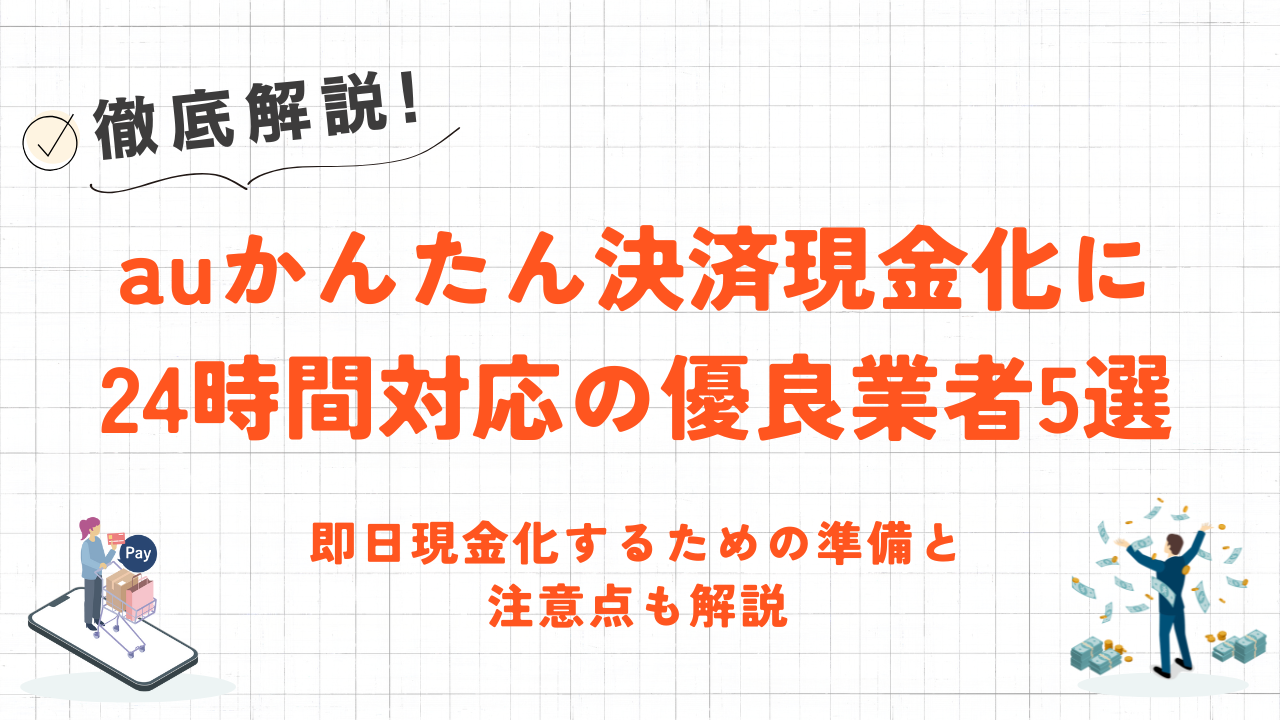 auかんたん決済現金化に24時間対応の優良業者5選｜即日現金化するための準備と注意点も解説 11